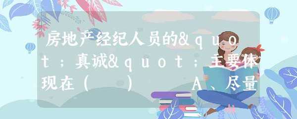 房地產(chǎn)經(jīng)紀(jì)人員的"真誠"主要體現(xiàn)在( ) A、盡量同意